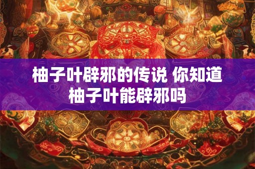 柚子叶辟邪的传说 你知道柚子叶能辟邪吗