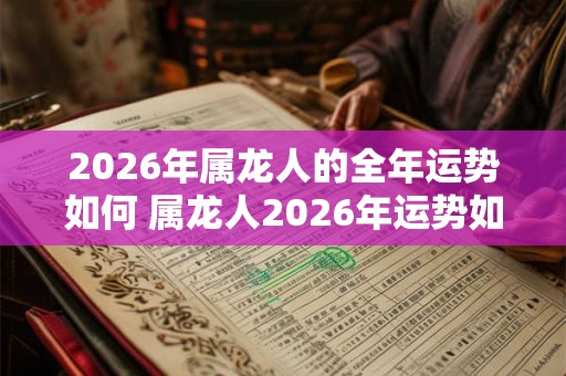 2026年属龙人的全年运势如何 属龙人2026年运势如何