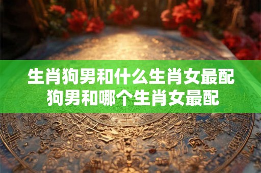 生肖狗男和什么生肖女最配 狗男和哪个生肖女最配