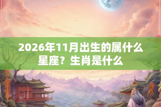 2026年11月出生的属什么星座？生肖是什么