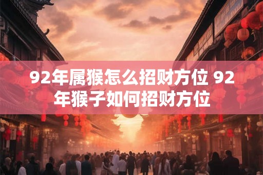 92年属猴怎么招财方位 92年猴子如何招财方位 92年属猴怎么招财方位 92年猴子如何招财方位