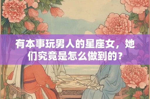有本事玩男人的星座女,她们究竟是怎么做到的? 有本事玩男人的星座女,她们究竟是怎么做到的?