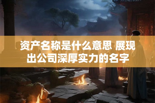 资产名称是什么意思 展现出公司深厚实力的名字