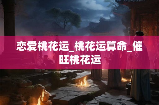 恋爱桃花运_桃花运算命_催旺桃花运