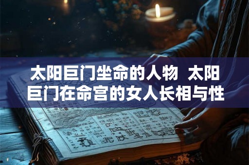 太阳巨门坐命的人物  太阳巨门在命宫的女人长相与性格分析