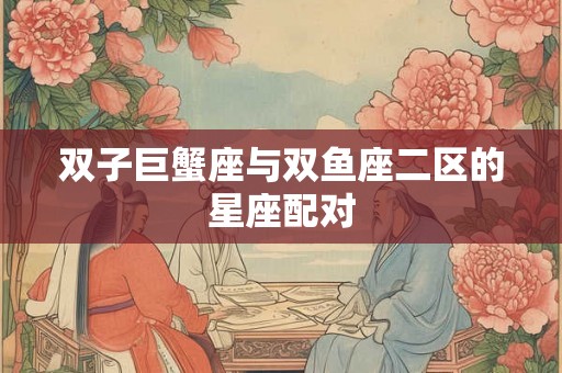 双子巨蟹座与双鱼座二区的星座配对