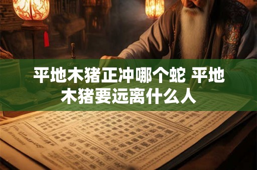 平地木猪正冲哪个蛇 平地木猪要远离什么人 平地木猪正冲哪个蛇 平地木猪要远离什么人
