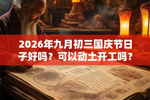 2026年九月初三国庆节日子好吗？可以动土开工吗？