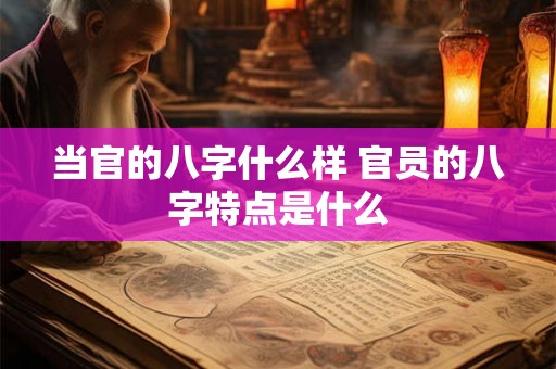 当官的八字什么样 官员的八字特点是什么