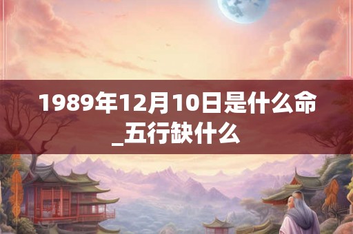 1989年12月10日是什么命_五行缺什么