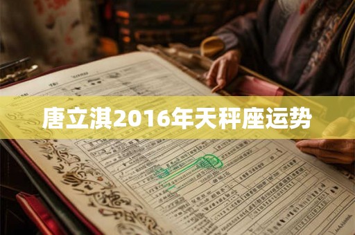 唐立淇2016年天秤座运势 唐立淇2016年天秤座运势
