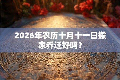 2026年农历十月十一日搬家乔迁好吗？