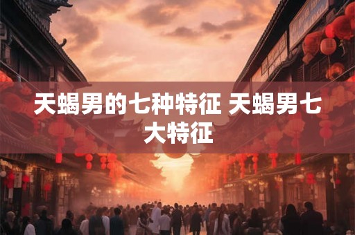 天蝎男的七种特征 天蝎男七大特征