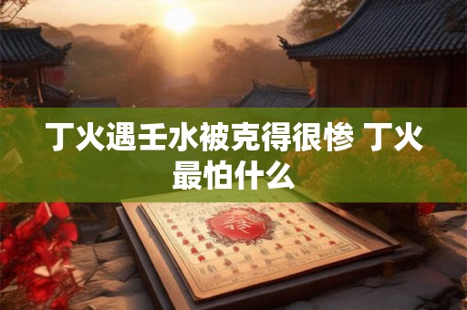 丁火遇壬水被克得很惨 丁火最怕什么