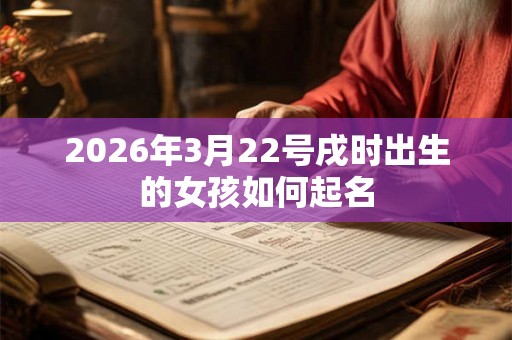 2026年3月22号戌时出生的女孩如何起名 2026年3月22号戌时出生的女孩如何起名