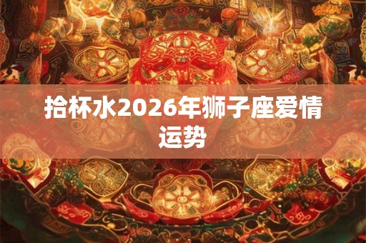 拾杯水2026年狮子座爱情运势