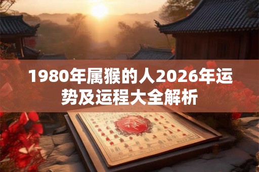 1980年属猴的人2026年运势及运程大全解析 1980年属猴的人2026年运势及运程大全解析