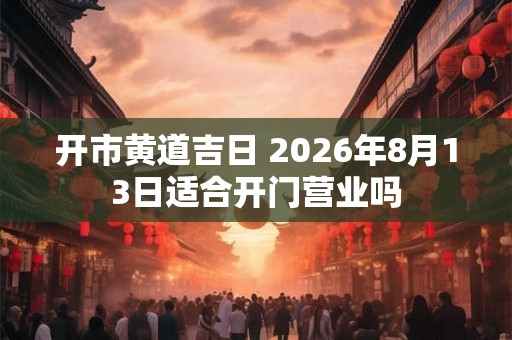开市黄道吉日 2026年8月13日适合开门营业吗