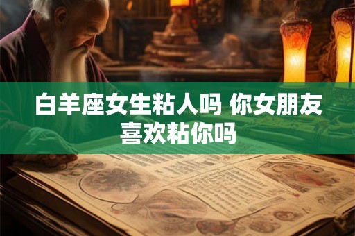 白羊座女生粘人吗 你女朋友喜欢粘你吗