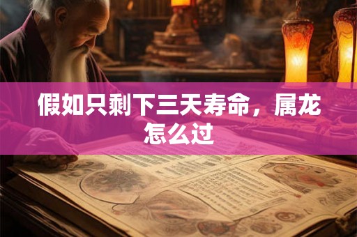 假如只剩下三天寿命,属龙怎么过 假如只剩下三天寿命,属龙怎么过