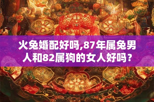 火兔婚配好吗,87年属兔男人和82属狗的女人好吗？