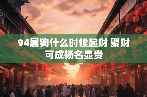 94属狗什么时候起财 聚财可成扬名显贵