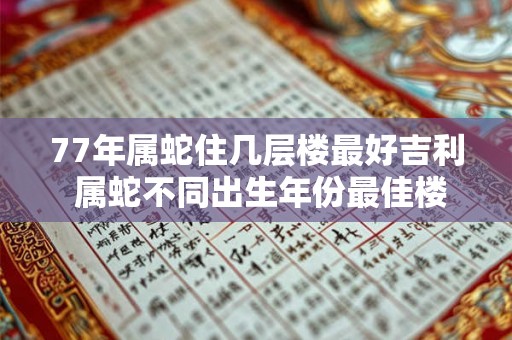 77年属蛇住几层楼最好吉利 属蛇不同出生年份最佳楼层