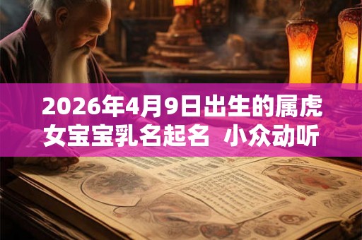 2026年4月9日出生的属虎女宝宝乳名起名 小众动听的女宝宝乳名 2026年4月9日出生的属虎女宝宝乳名起名 小众动听的女宝宝乳名