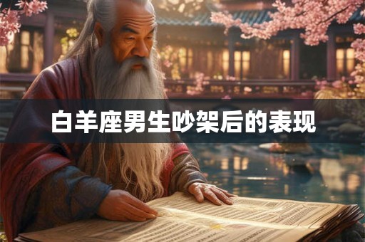 白羊座男生吵架后的表现 白羊座男生吵架后的表现