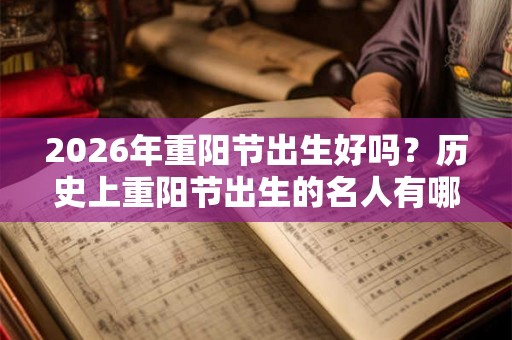2026年重阳节出生好吗？历史上重阳节出生的名人有哪些？