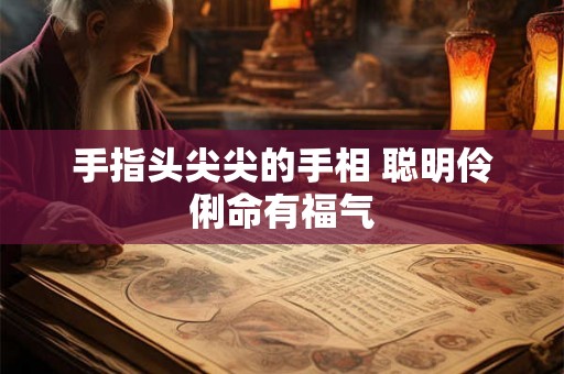 手指头尖尖的手相 聪明伶俐命有福气 手指头尖尖的手相 聪明伶俐命有福气