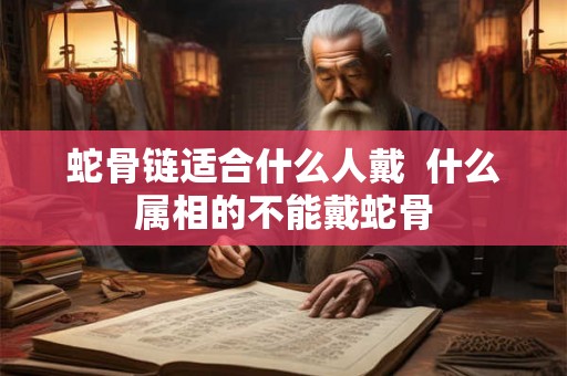 蛇骨链适合什么人戴 什么属相的不能戴蛇骨 蛇骨链适合什么人戴 什么属相的不能戴蛇骨