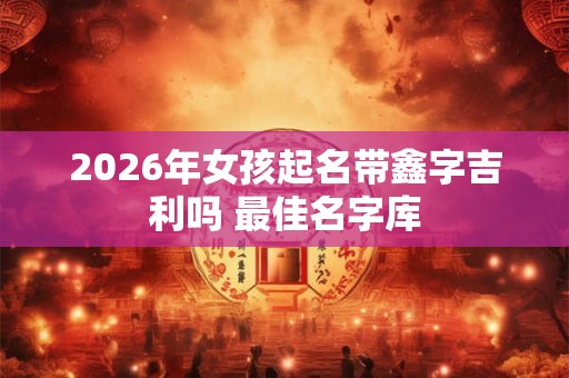 2026年女孩起名带鑫字吉利吗 最佳名字库
