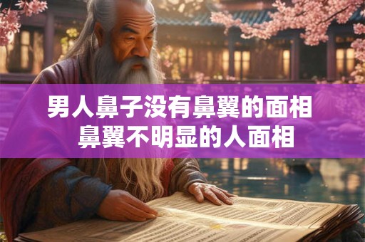 男人鼻子没有鼻翼的面相 鼻翼不明显的人面相 男人鼻子没有鼻翼的面相 鼻翼不明显的人面相