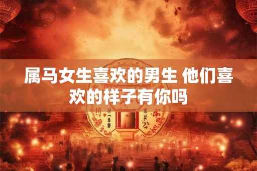 属马女生喜欢的男生 他们喜欢的样子有你吗