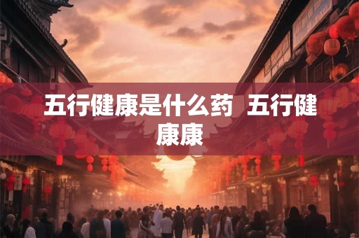 五行健康是什么药  五行健康康