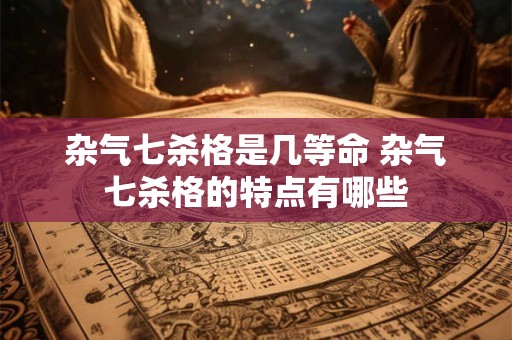 杂气七杀格是几等命 杂气七杀格的特点有哪些