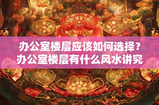 办公室楼层应该如何选择？办公室楼层有什么风水讲究？