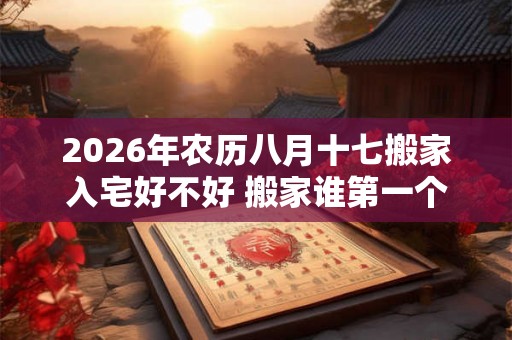 2026年农历八月十七搬家入宅好不好 搬家谁第一个进门