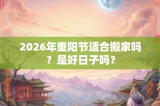 2026年重阳节适合搬家吗？是好日子吗？