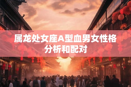 属龙处女座A型血男女性格分析和配对 属龙处女座A型血男女性格分析和配对