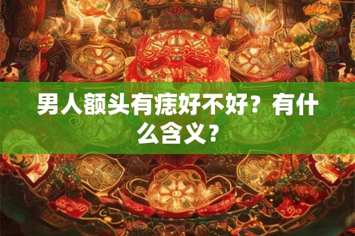 男人额头有痣好不好?有什么含义? 男人额头有痣好不好?有什么含义?