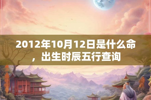 2012年10月12日是什么命，出生时辰五行查询