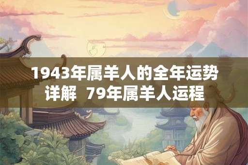 1943年属羊人的全年运势详解  79年属羊人运程