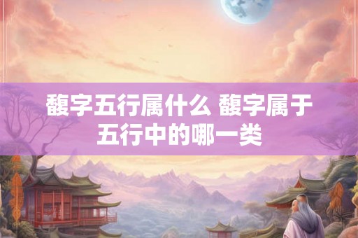 馥字五行属什么 馥字属于五行中的哪一类 馥字五行属什么 馥字属于五行中的哪一类