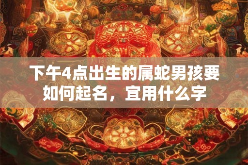 下午4点出生的属蛇男孩要如何起名，宜用什么字
