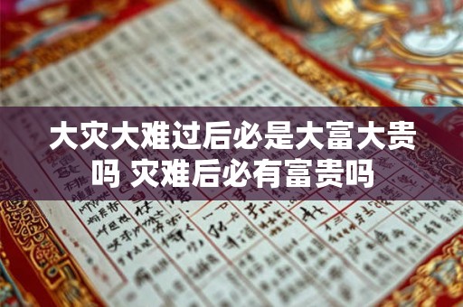 大灾大难过后必是大富大贵吗 灾难后必有富贵吗 大灾大难过后必是大富大贵吗 灾难后必有富贵吗