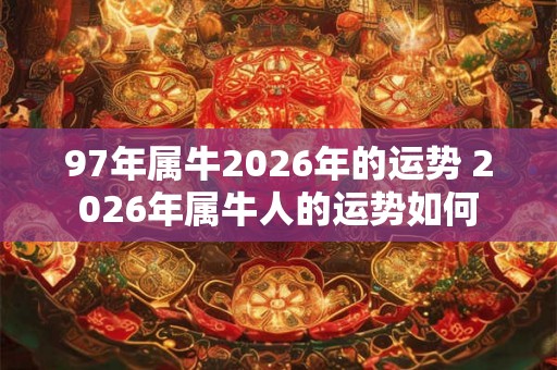 97年属牛2026年的运势 2026年属牛人的运势如何 97年属牛2026年的运势 2026年属牛人的运势如何