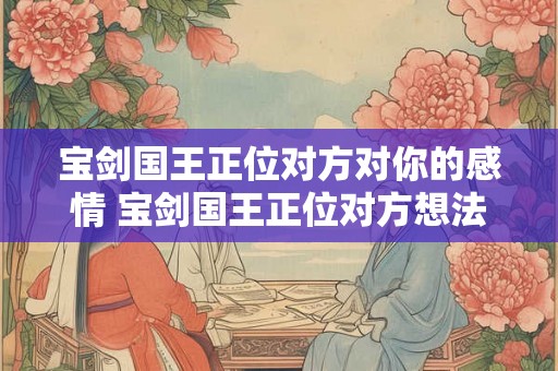 宝剑国王正位对方对你的感情 宝剑国王正位对方想法