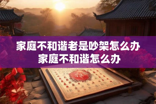 家庭不和谐老是吵架怎么办 家庭不和谐怎么办